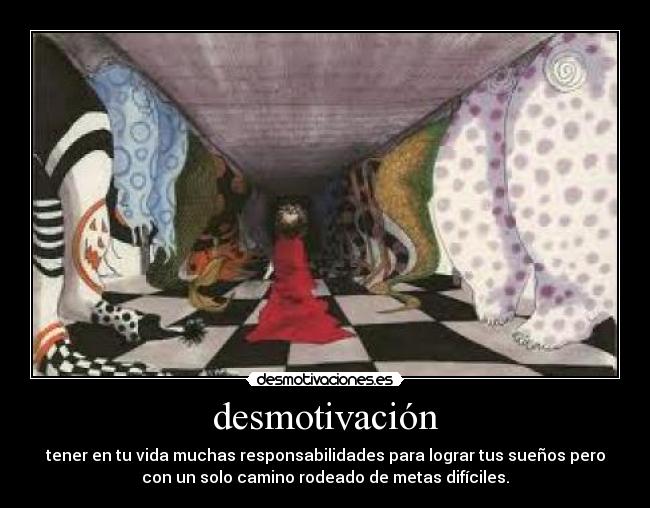 desmotivación - tener en tu vida muchas responsabilidades para lograr tus sueños pero
con un solo camino rodeado de metas difíciles.