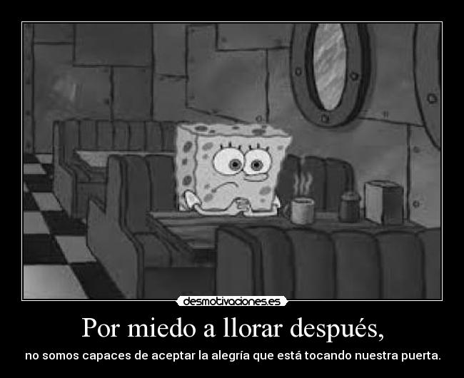 Por miedo a llorar después, - no somos capaces de aceptar la alegría que está tocando nuestra puerta.
