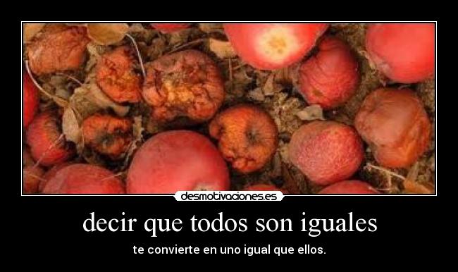 decir que todos son iguales - te convierte en uno igual que ellos.