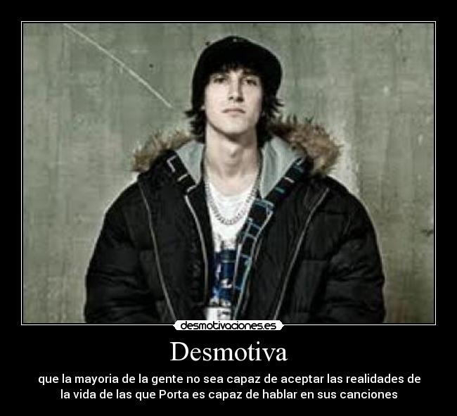 Desmotiva - que la mayoria de la gente no sea capaz de aceptar las realidades de
la vida de las que Porta es capaz de hablar en sus canciones