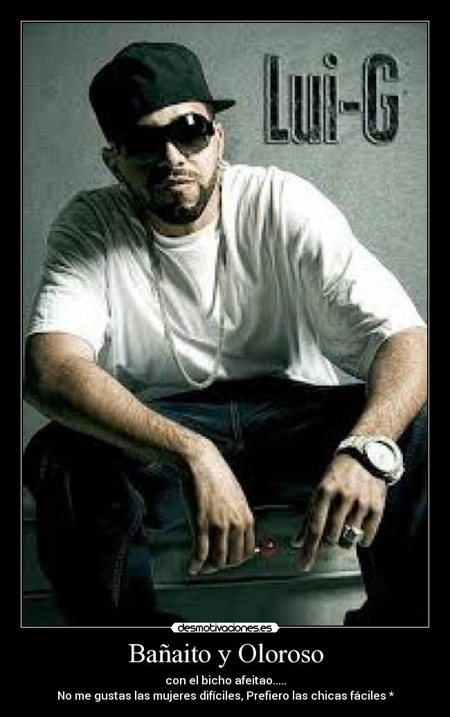 Bañaito y Oloroso - con el bicho afeitao.....
No me gustas las mujeres difíciles, Prefiero las chicas fáciles *