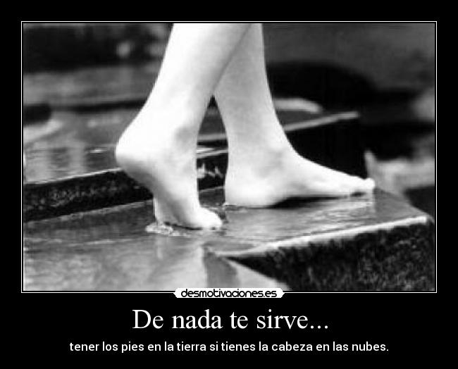 De nada te sirve... - tener los pies en la tierra si tienes la cabeza en las nubes.