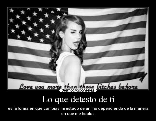 Lo que detesto de ti - es la forma en que cambias mi estado de animo dependiendo de la manera
en que me hablas.