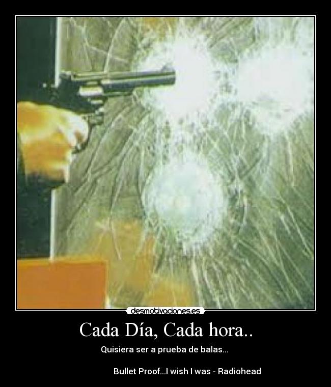 Cada Día, Cada hora.. - Quisiera ser a prueba de balas... ♫
Bullet Proof...I wish I was - Radiohead