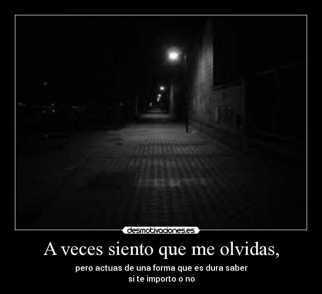 A veces siento que me olvidas, - pero actuas de una forma que es dura saber
si te importo o no