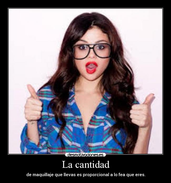 La cantidad - de maquillaje que llevas es proporcional a lo fea que eres.