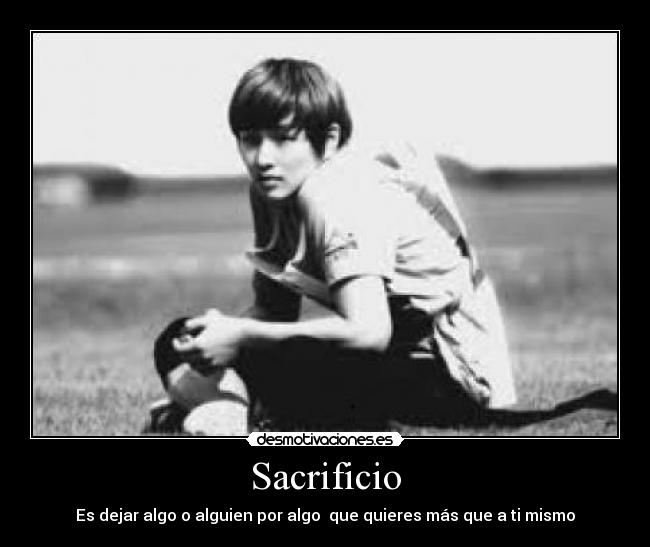 Sacrificio - Es dejar algo o alguien por algo que quieres más que a ti mismo