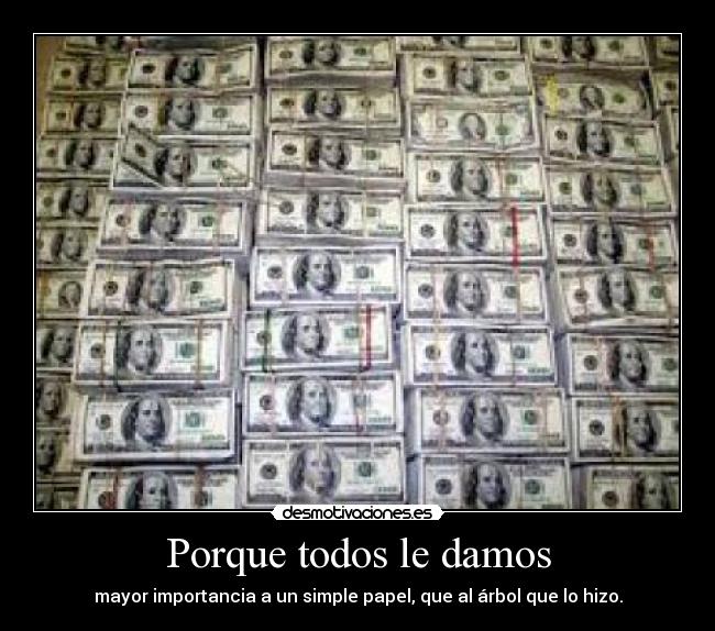 Porque todos le damos - mayor importancia a un simple papel, que al árbol que lo hizo.