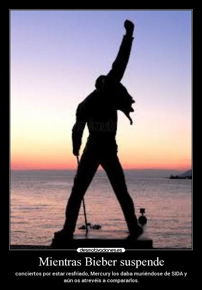 Mientras Bieber suspende - conciertos por estar resfriado, Mercury los daba muriéndose de SIDA y
aún os atrevéis a compararlos.