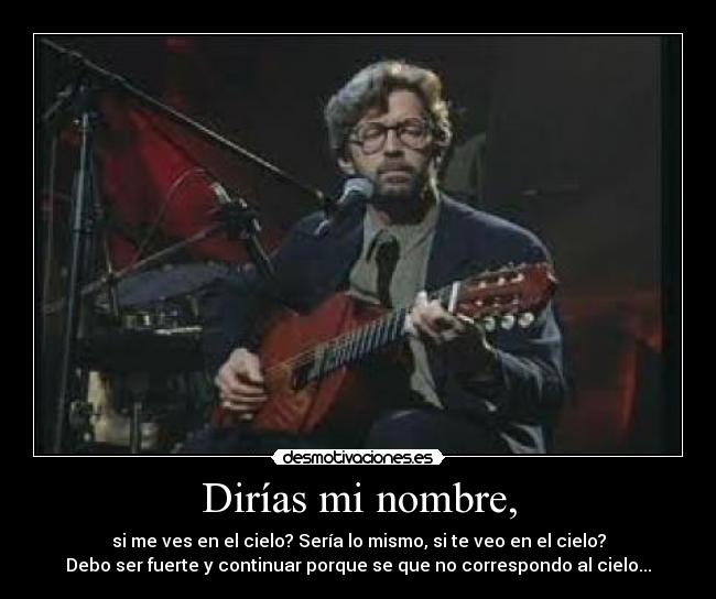 Dirías mi nombre, - si me ves en el cielo? Sería lo mismo, si te veo en el cielo?
Debo ser fuerte y continuar porque se que no correspondo al cielo...