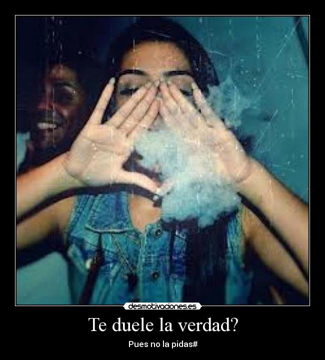 Te duele la verdad? - Pues no la pidas#