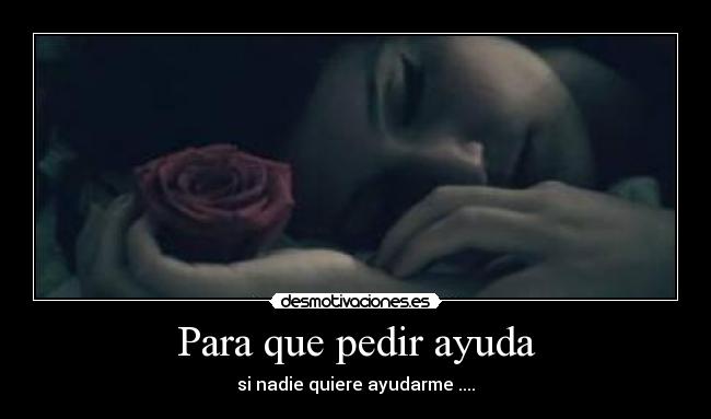 Para que pedir ayuda - si nadie quiere ayudarme ....