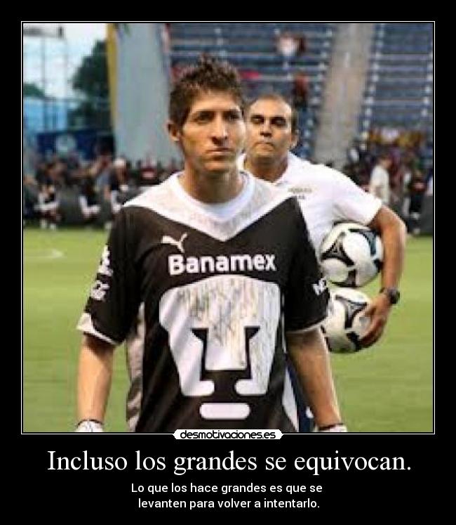 Incluso los grandes se equivocan. - Lo que los hace grandes es que se
levanten para volver a intentarlo.