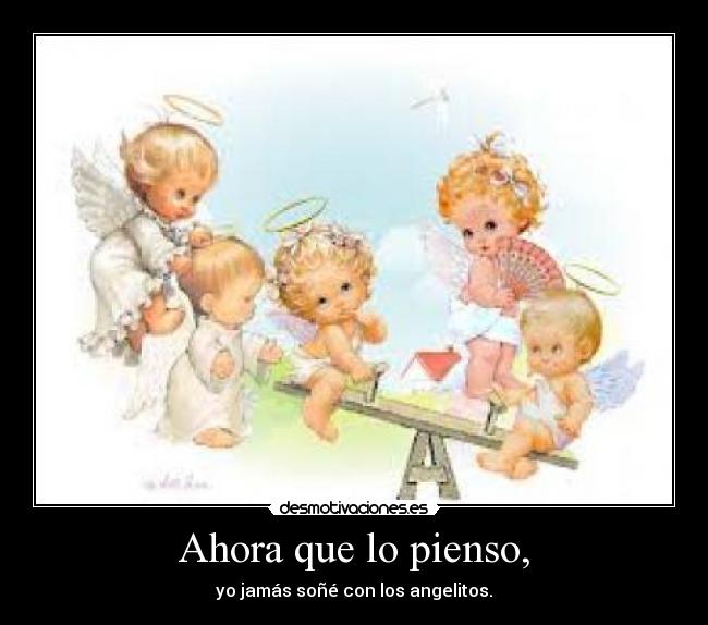 Ahora que lo pienso, - yo jamás soñé con los angelitos.