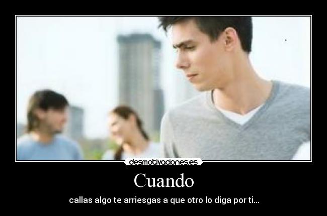 Cuando - callas algo te arriesgas a que otro lo diga por ti...