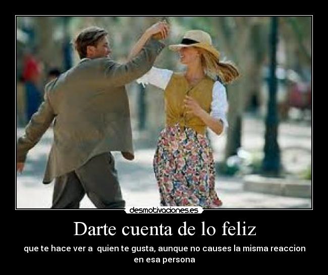 Darte cuenta de lo feliz - que te hace ver a  quien te gusta, aunque no causes la misma reaccion
en esa persona