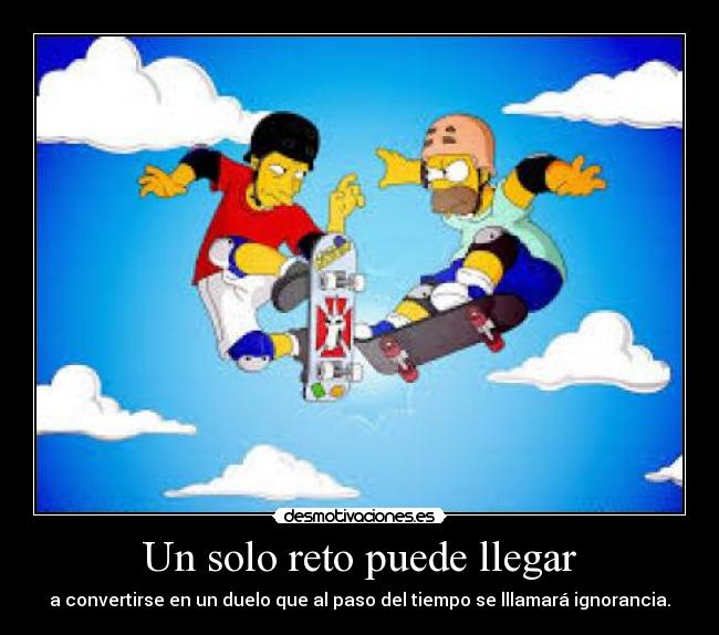 Un solo reto puede llegar - a convertirse en un duelo que al paso del tiempo se lllamará ignorancia.