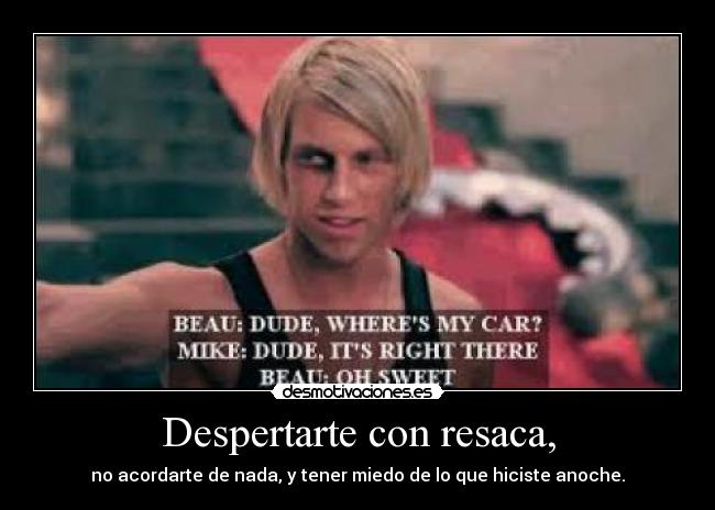 Despertarte con resaca, - no acordarte de nada, y tener miedo de lo que hiciste anoche.