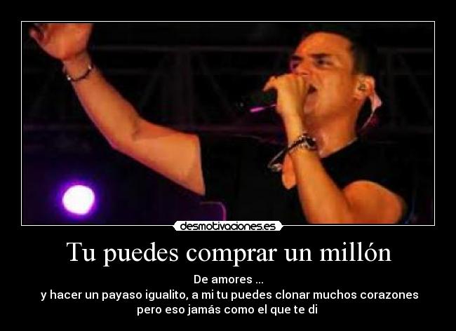 Tu puedes comprar un millón - De amores ...
 y hacer un payaso igualito, a mi tu puedes clonar muchos corazones
pero eso jamás como el que te di ♬