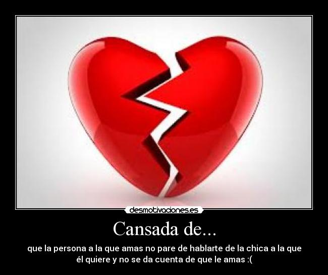 Cansada de... - que la persona a la que amas no pare de hablarte de la chica a la que
él quiere y no se da cuenta de que le amas :(