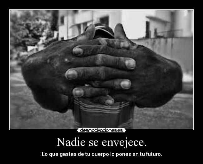 Nadie se envejece. - Lo que gastas de tu cuerpo lo pones en tu futuro.
