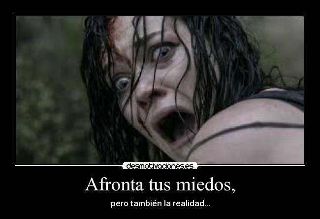 Afronta tus miedos, - pero también la realidad...