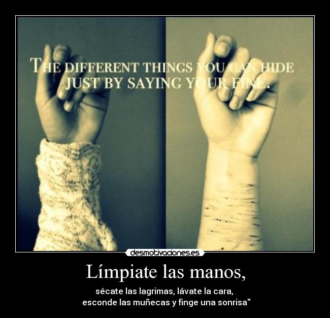 Límpiate las manos, - sécate las lagrimas, lávate la cara,
esconde las muñecas y finge una sonrisa