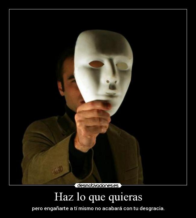 Haz lo que quieras - pero engañarte a tí mismo no acabará con tu desgracia.