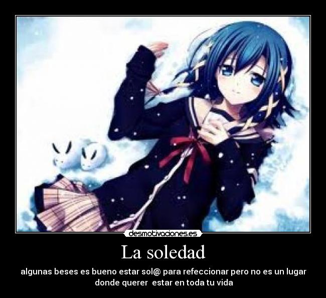 La soledad - algunas beses es bueno estar sol@ para refeccionar pero no es un lugar
donde querer estar en toda tu vida