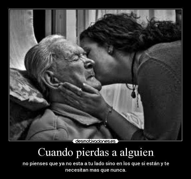 Cuando pierdas a alguien - no pienses que ya no esta a tu lado sino en los que si están y te
necesitan mas que nunca.