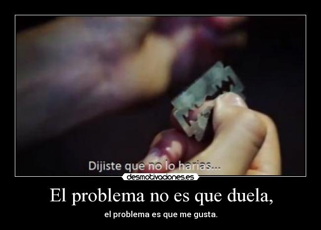 El problema no es que duela, - el problema es que me gusta.