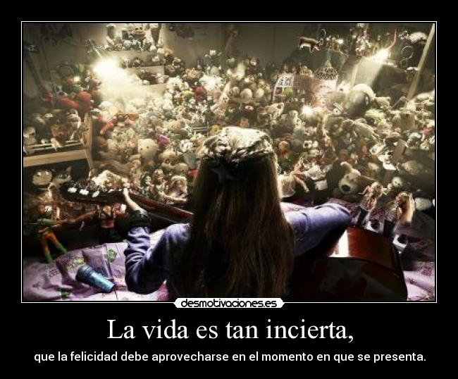 La vida es tan incierta, - que la felicidad debe aprovecharse en el momento en que se presenta.