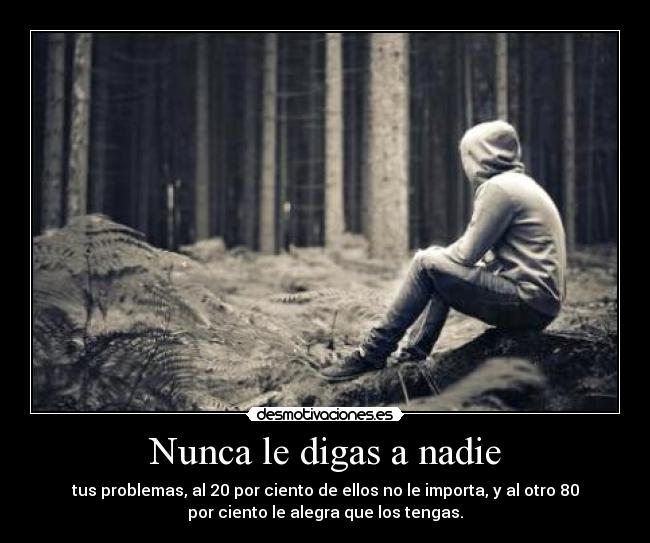 Nunca le digas a nadie - tus problemas, al 20 por ciento de ellos no le importa, y al otro 80
por ciento le alegra que los tengas.