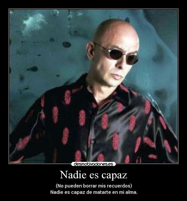 Nadie es capaz - (No pueden borrar mis recuerdos)
Nadie es capaz de matarte en mi alma.