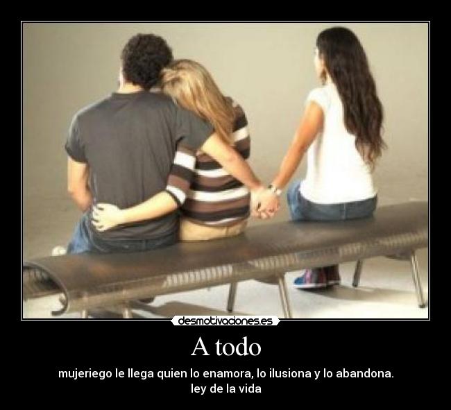 A todo - mujeriego le llega quien lo enamora, lo ilusiona y lo abandona.
ley de la vida