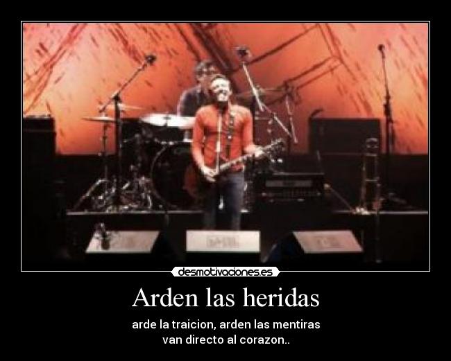 Arden las heridas - arde la traicion, arden las mentiras
van directo al corazon..