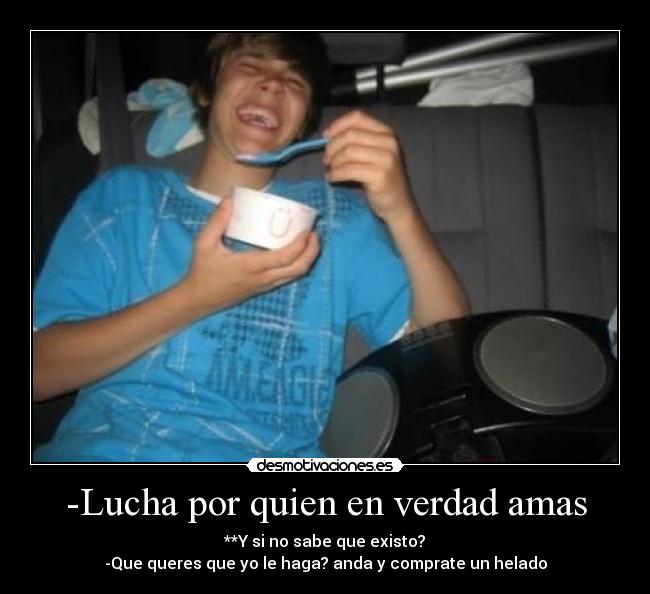 -Lucha por quien en verdad amas - **Y si no sabe que existo?
-Que queres que yo le haga? anda y comprate un helado