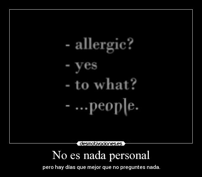 No es nada personal - pero hay días que mejor que no preguntes nada.