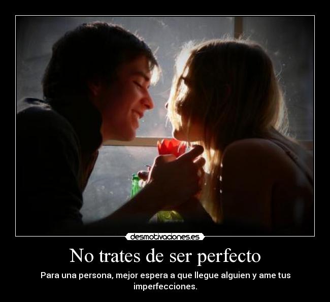 No trates de ser perfecto - Para una persona, mejor espera a que llegue alguien y ame tus imperfecciones.
