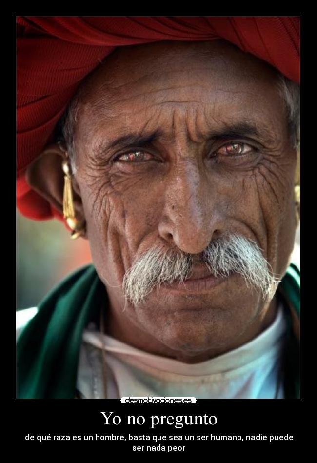 Yo no pregunto - de qué raza es un hombre, basta que sea un ser humano, nadie puede ser nada peor