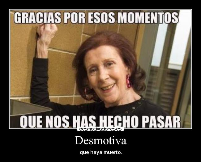 Desmotiva - que haya muerto.