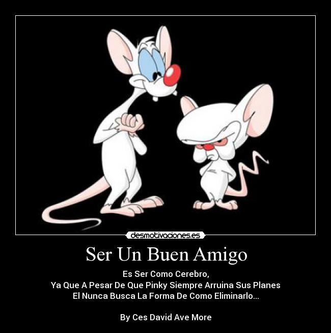 Ser Un Buen Amigo - Es Ser Como Cerebro,
Ya Que A Pesar De Que Pinky Siempre Arruina Sus Planes
El Nunca Busca La Forma De Como Eliminarlo...
By Ces David Ave More