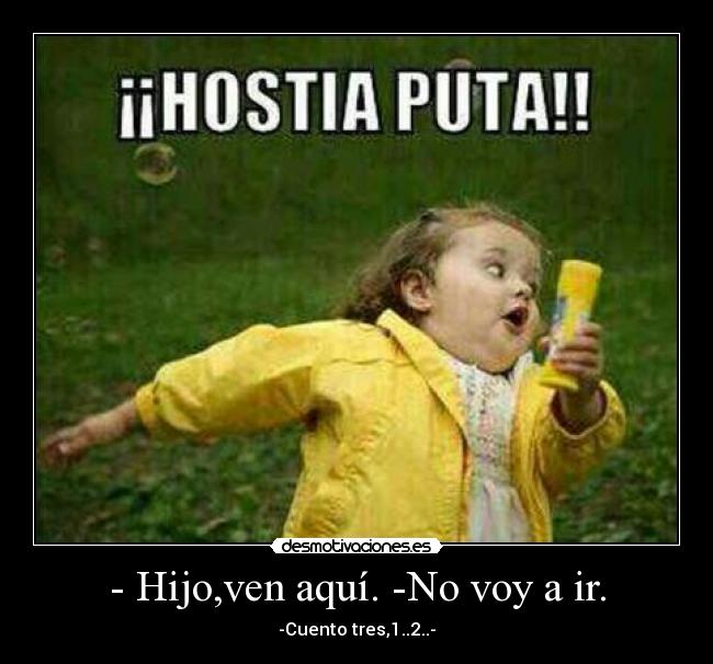 - Hijo,ven aquí. -No voy a ir. - -Cuento tres,1..2..-