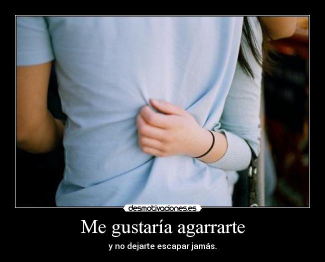 Me gustaría agarrarte - y no dejarte escapar jamás.