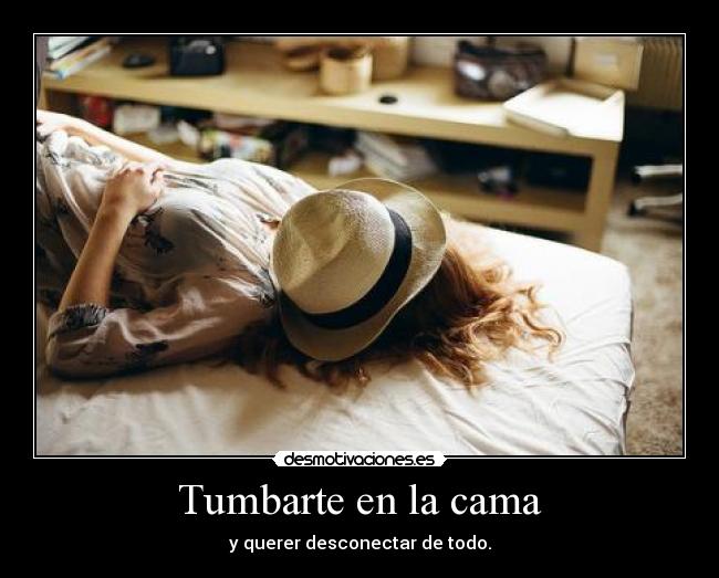Tumbarte en la cama - y querer desconectar de todo.