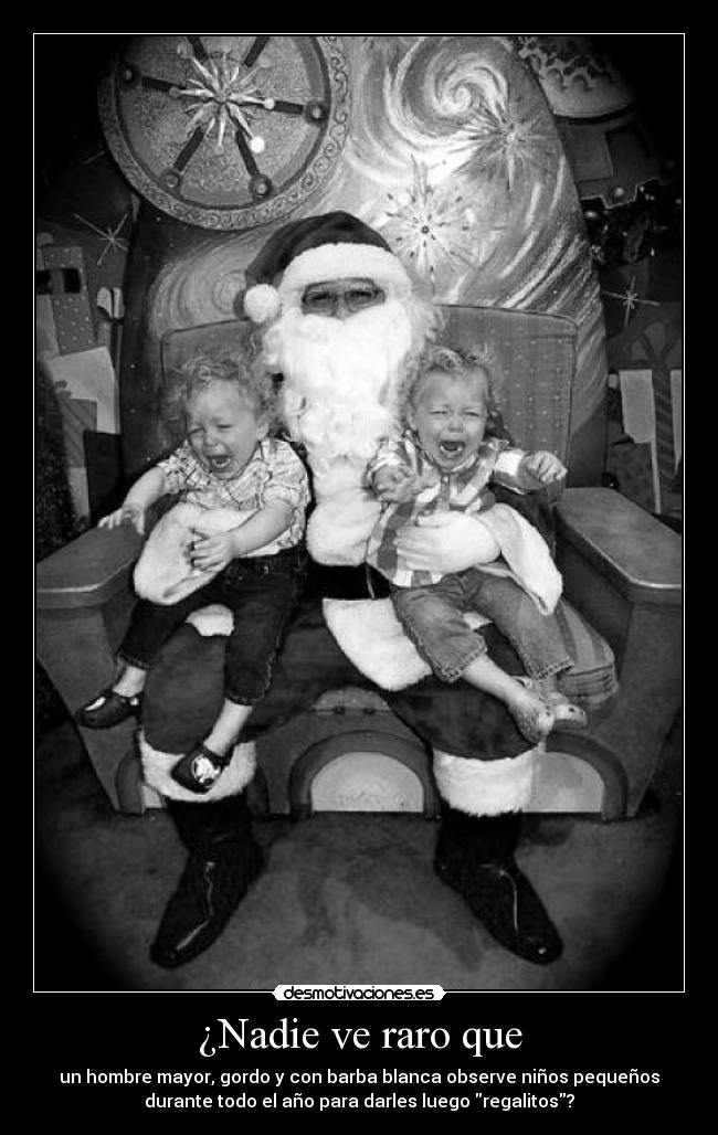 ¿Nadie ve raro que - un hombre mayor, gordo y con barba blanca observe niños pequeños
durante todo el año para darles luego regalitos?