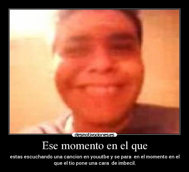 Ese momento en el que - estas escuchando una cancion en youutbe y se para  en el momento en el
que el tio pone una cara  de imbecil.