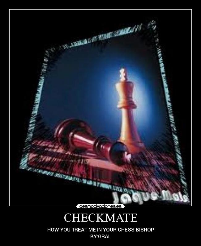 CHECKMATE - HOW YOU TREAT ME IN YOUR CHESS BISHOP
BY:GRAL
