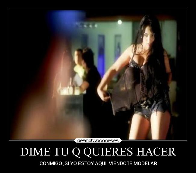 DIME TU Q QUIERES HACER - CONMIGO ,SI YO ESTOY AQUI VIENDOTE MODELAR