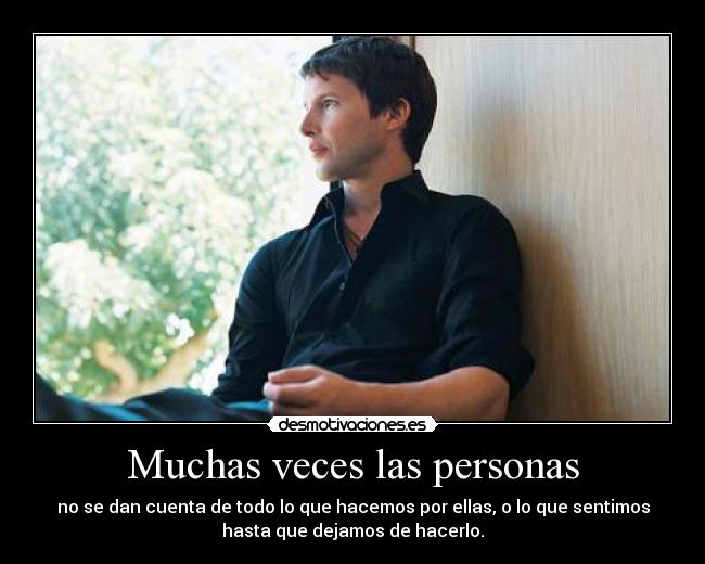 Muchas veces las personas - no se dan cuenta de todo lo que hacemos por ellas, o lo que sentimos
hasta que dejamos de hacerlo.